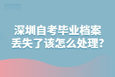 深圳自考毕业档案丢失了该怎么处理?