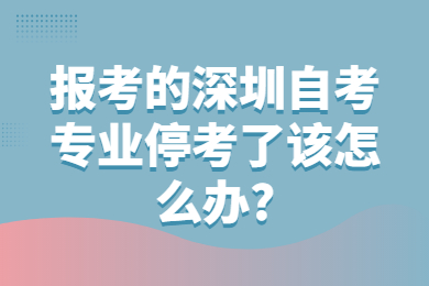 报考的深圳自考专业停考了该怎么办?