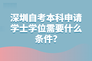 深圳自考本科申请学士学位需要什么条件?