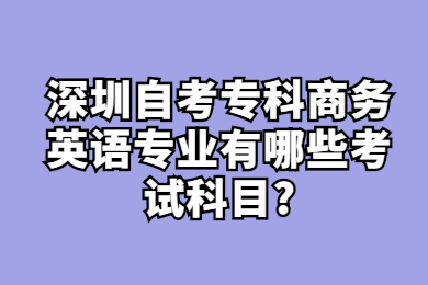 深圳自考专科商务英语专业有哪些考试科目?