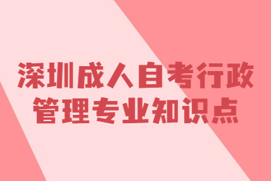 深圳成人自考行政管理专业有哪些知识点