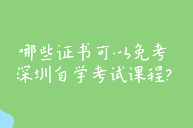 哪些证书可以免考深圳自学考试课程?