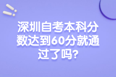 深圳自考本科分数达到60分就通过了吗?