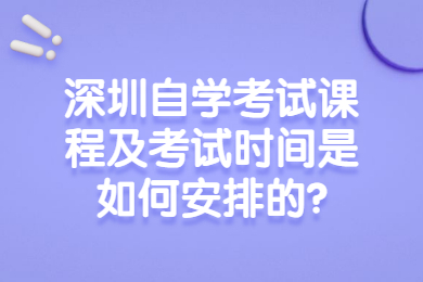 深圳自学考试课程及考试时间是如何安排的?