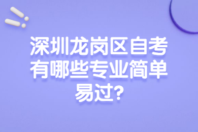 深圳龙岗区自考有哪些专业简单易过?