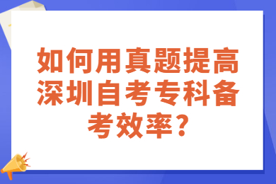 如何用真题提高深圳自考专科备考效率?