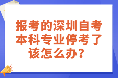 报考的深圳自考本科专业停考了该怎么办？