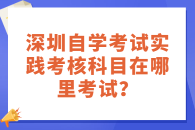 深圳自学考试实践考核科目在哪里考试？