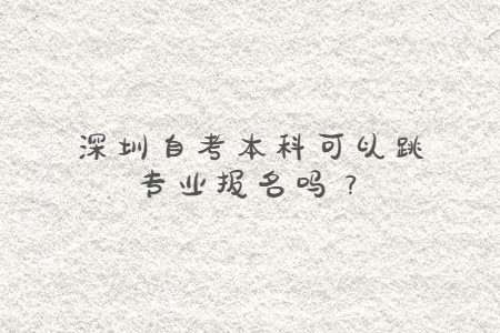 深圳自考本科可以跳专业报名吗？