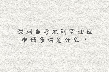 深圳自考本科毕业证申请条件是什么？