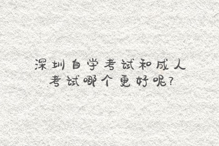 深圳自学考试和成人考试哪个更好呢?