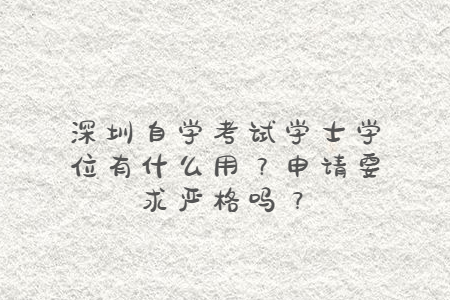 深圳自学考试学士学位有什么用？申请要求严格吗？