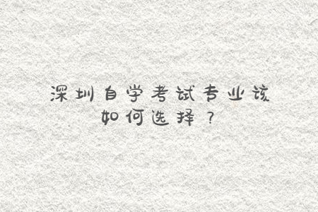 深圳自学考试专业该如何选择？