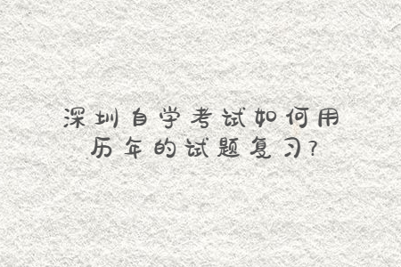 深圳自学考试如何用历年的试题复习?